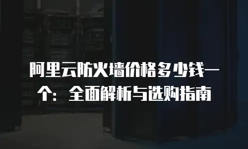 阿里云防火墙价格多少钱一个：全面解析与选购指南