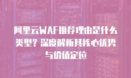 阿里云WAF推荐理由是什么类型？深度解析其核心优势与价值定位
