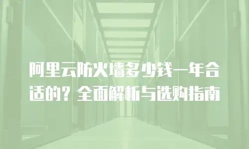 阿里云防火墙多少钱一年合适的？全面解析与选购指南