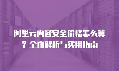 阿里云内容安全价格怎么算？全面解析与实用指南