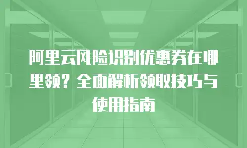 阿里云风险识别优惠券在哪里领？全面解析领取技巧与使用指南