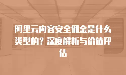 阿里云内容安全佣金是什么类型的？深度解析与价值评估