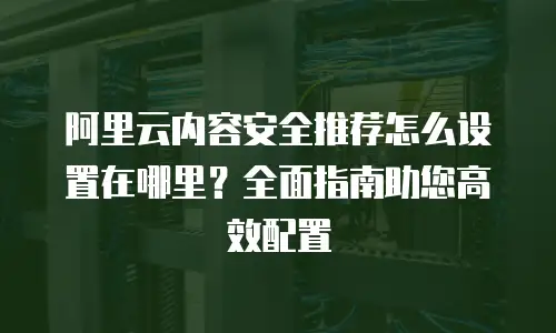 阿里云内容安全推荐怎么设置在哪里？全面指南助您高效配置
