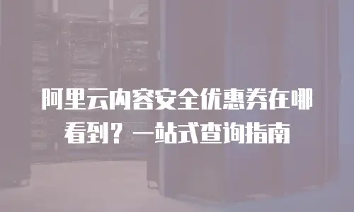 阿里云内容安全优惠券在哪看到？一站式查询指南