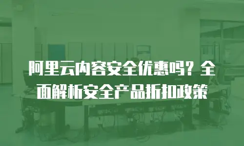 阿里云内容安全优惠吗？全面解析安全产品折扣政策
