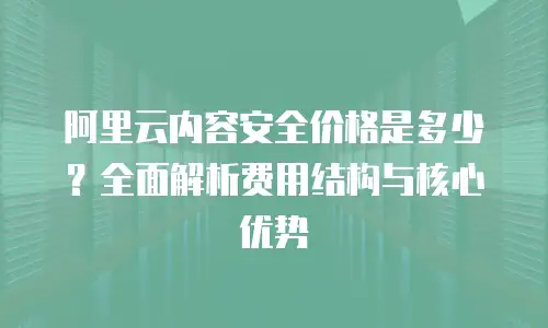 阿里云内容安全价格是多少？全面解析费用结构与核心优势