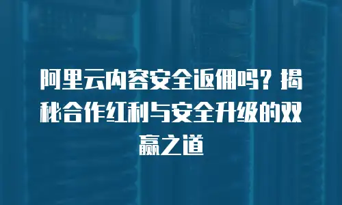 阿里云内容安全返佣吗？揭秘合作红利与安全升级的双赢之道