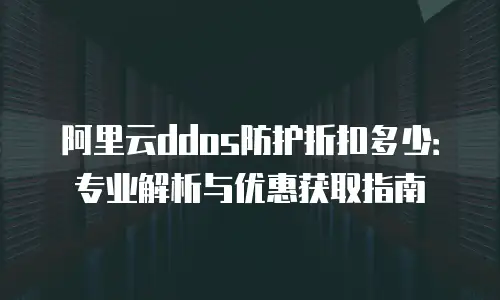 阿里云ddos防护折扣多少：专业解析与优惠获取指南
