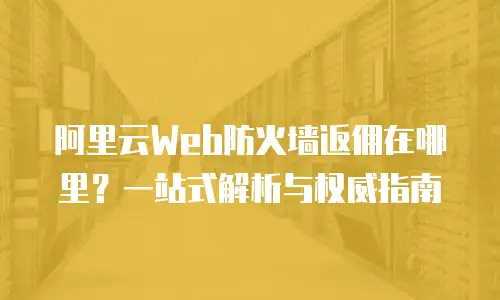 阿里云Web防火墙返佣在哪里？一站式解析与权威指南