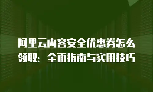 阿里云内容安全优惠券怎么领取：全面指南与实用技巧