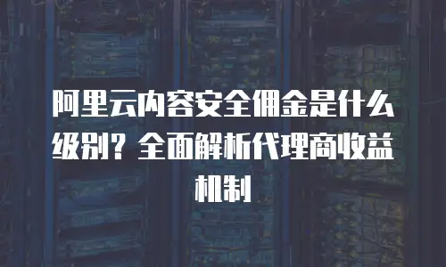 阿里云内容安全佣金是什么级别？全面解析代理商收益机制