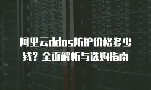 阿里云ddos防护价格多少钱？全面解析与选购指南