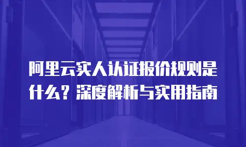 阿里云实人认证报价规则是什么？深度解析与实用指南