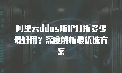 阿里云ddos防护打折多少最好用？深度解析最优选方案