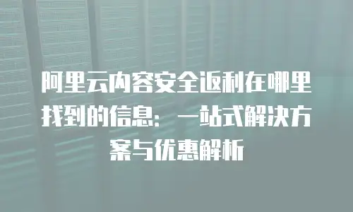 阿里云内容安全返利在哪里找到的信息：一站式解决方案与优惠解析