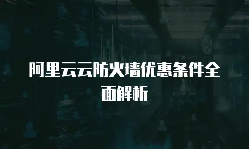 阿里云云防火墙优惠条件全面解析