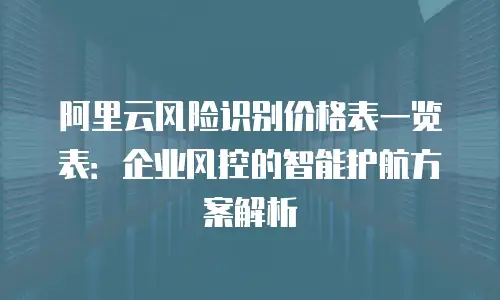 阿里云风险识别价格表一览表：企业风控的智能护航方案解析