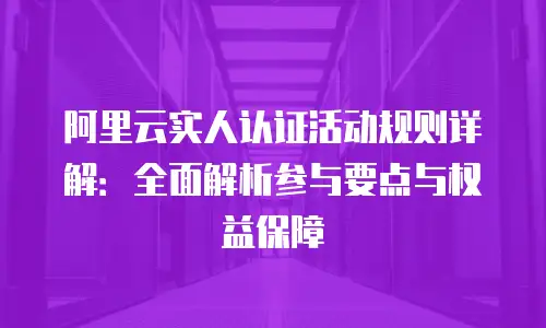 阿里云实人认证活动规则详解：全面解析参与要点与权益保障