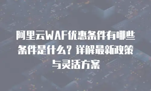 阿里云WAF优惠条件有哪些条件是什么？详解最新政策与灵活方案
