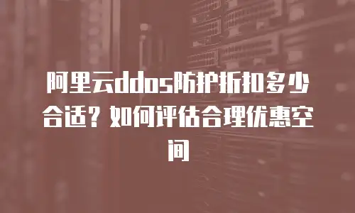 阿里云ddos防护折扣多少合适？如何评估合理优惠空间