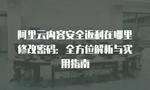 阿里云内容安全返利在哪里修改密码：全方位解析与实用指南