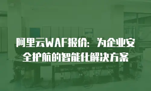 阿里云WAF报价：为企业安全护航的智能化解决方案