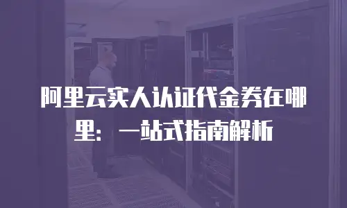 阿里云实人认证代金券在哪里：一站式指南解析