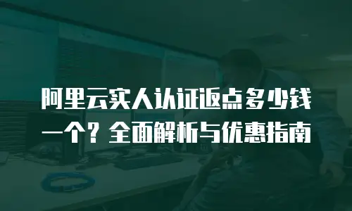 阿里云实人认证返点多少钱一个？全面解析与优惠指南