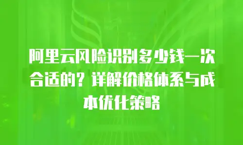 阿里云风险识别多少钱一次合适的？详解价格体系与成本优化策略