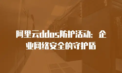 阿里云ddos防护活动：企业网络安全的守护盾