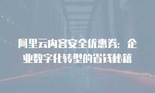 阿里云内容安全优惠券：企业数字化转型的省钱秘籍