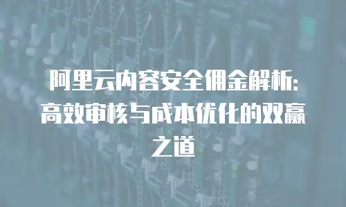 阿里云内容安全佣金解析：高效审核与成本优化的双赢之道