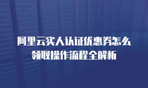 阿里云实人认证优惠券怎么领取操作流程全解析