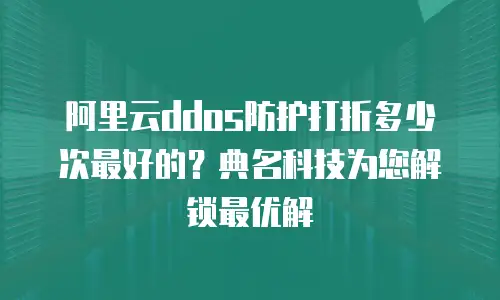 阿里云ddos防护打折多少次最好的？典名科技为您解锁最优解