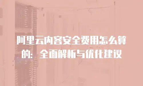 阿里云内容安全费用怎么算的：全面解析与优化建议