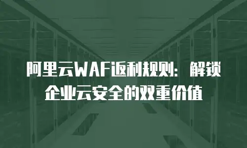 阿里云WAF返利规则：解锁企业云安全的双重价值