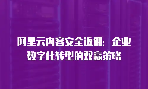 阿里云内容安全返佣：企业数字化转型的双赢策略
