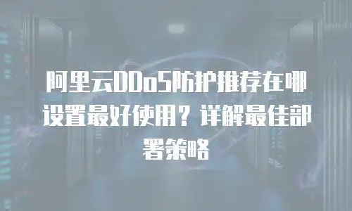 阿里云DDoS防护推荐在哪设置最好使用？详解最佳部署策略