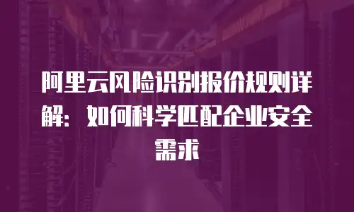阿里云风险识别报价规则详解：如何科学匹配企业安全需求