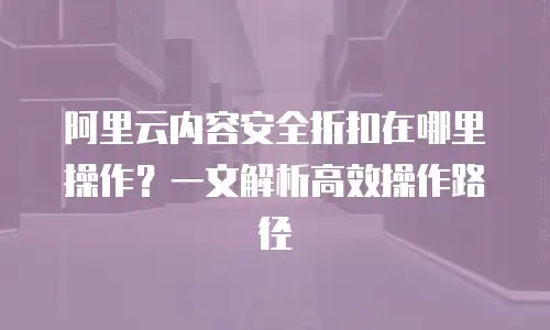 阿里云内容安全折扣在哪里操作？一文解析高效操作路径