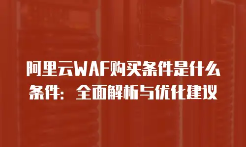 阿里云WAF购买条件是什么条件：全面解析与优化建议