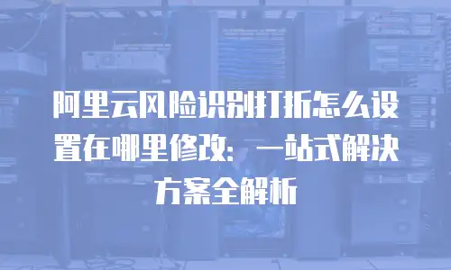 阿里云风险识别打折怎么设置在哪里修改：一站式解决方案全解析