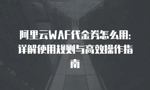阿里云WAF代金券怎么用：详解使用规则与高效操作指南