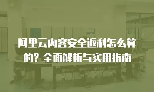 阿里云内容安全返利怎么算的？全面解析与实用指南