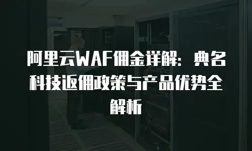 阿里云WAF佣金详解：典名科技返佣政策与产品优势全解析