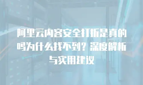 阿里云内容安全打折是真的吗为什么找不到？深度解析与实用建议