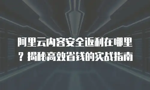 阿里云内容安全返利在哪里？揭秘高效省钱的实战指南