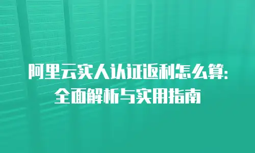 阿里云实人认证返利怎么算：全面解析与实用指南