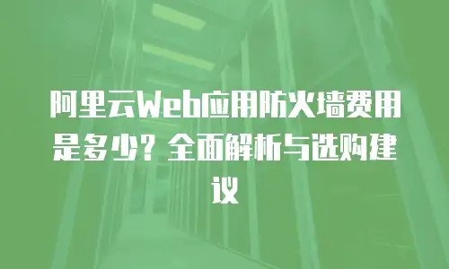 阿里云Web应用防火墙费用是多少？全面解析与选购建议
