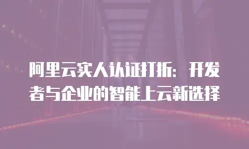 阿里云实人认证打折：开发者与企业的智能上云新选择